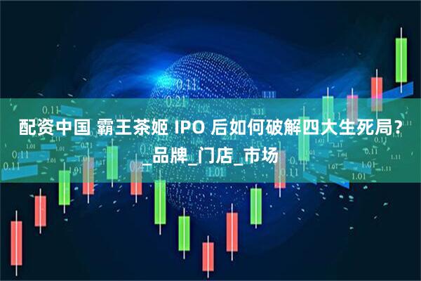 配资中国 霸王茶姬 IPO 后如何破解四大生死局？_品牌_门店_市场