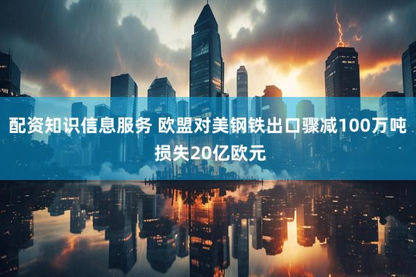 配资知识信息服务 欧盟对美钢铁出口骤减100万吨 损失20亿欧元