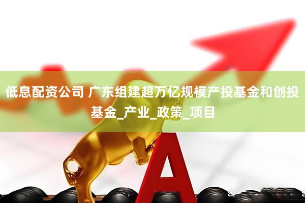 低息配资公司 广东组建超万亿规模产投基金和创投基金_产业_政策_项目