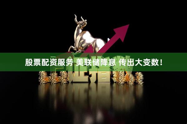 股票配资服务 美联储降息 传出大变数！