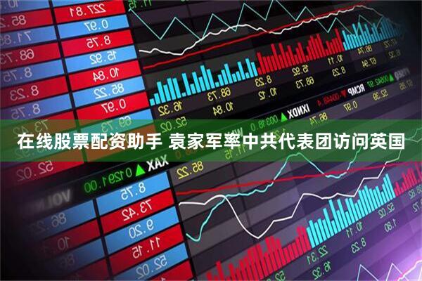 在线股票配资助手 袁家军率中共代表团访问英国