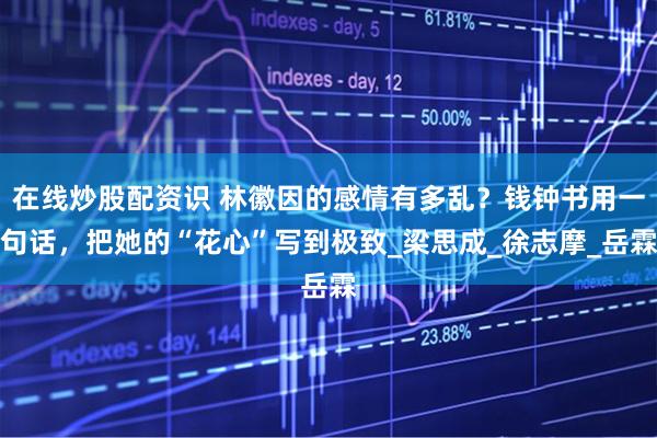 在线炒股配资识 林徽因的感情有多乱？钱钟书用一句话，把她的“花心”写到极致_梁思成_徐志摩_岳霖