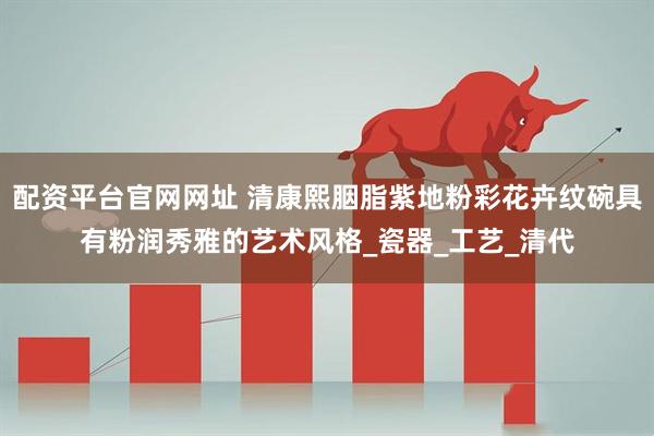 配资平台官网网址 清康熙胭脂紫地粉彩花卉纹碗具有粉润秀雅的艺术风格_瓷器_工艺_清代