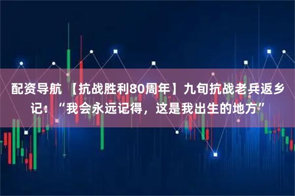 配资导航 【抗战胜利80周年】九旬抗战老兵返乡记：“我会永远记得，这是我出生的地方”