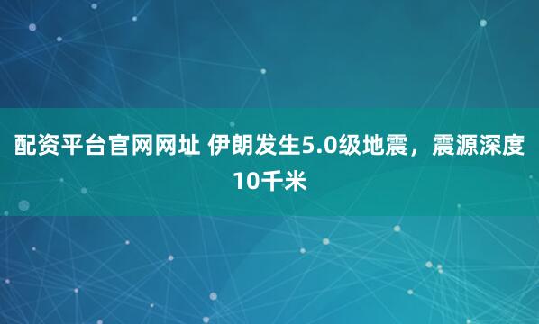 配资平台官网网址 伊朗发生5.0级地震，震源深度10千米