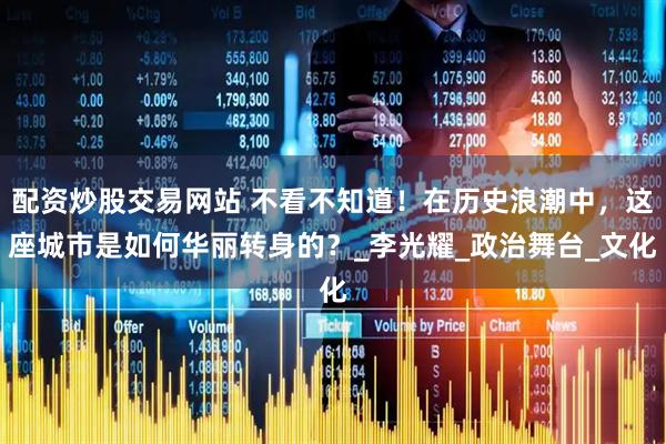 配资炒股交易网站 不看不知道！在历史浪潮中，这座城市是如何华丽转身的？_李光耀_政治舞台_文化