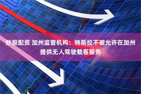 炒股配资 加州监管机构：特斯拉不被允许在加州提供无人驾驶载客服务