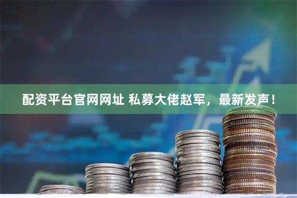 配资平台官网网址 私募大佬赵军，最新发声！