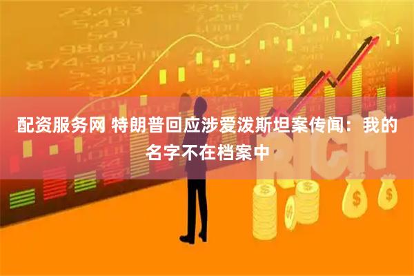 配资服务网 特朗普回应涉爱泼斯坦案传闻：我的名字不在档案中