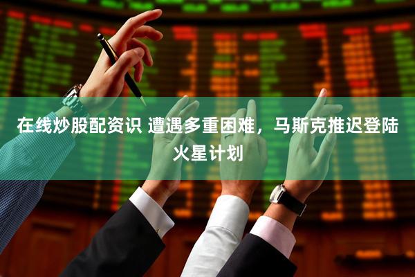在线炒股配资识 遭遇多重困难，马斯克推迟登陆火星计划