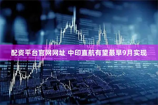 配资平台官网网址 中印直航有望最早9月实现