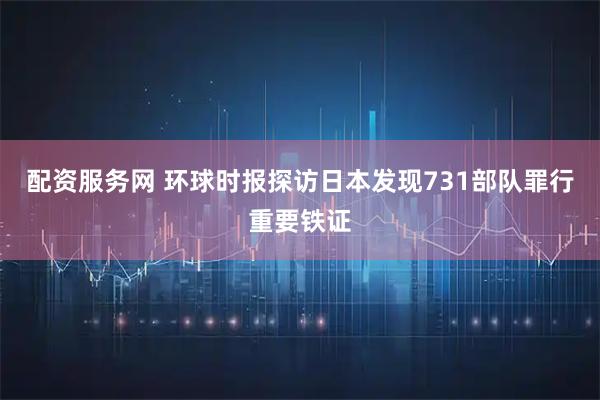 配资服务网 环球时报探访日本发现731部队罪行重要铁证