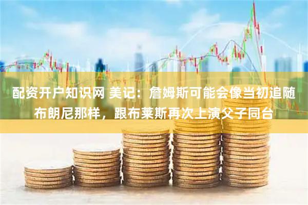 配资开户知识网 美记：詹姆斯可能会像当初追随布朗尼那样，跟布莱斯再次上演父子同台