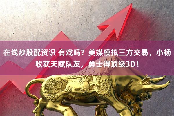 在线炒股配资识 有戏吗？美媒模拟三方交易，小杨收获天赋队友，勇士得顶级3D！