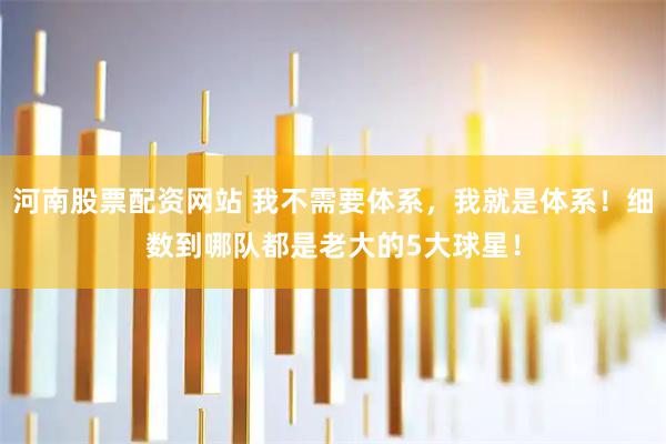 河南股票配资网站 我不需要体系，我就是体系！细数到哪队都是老大的5大球星！