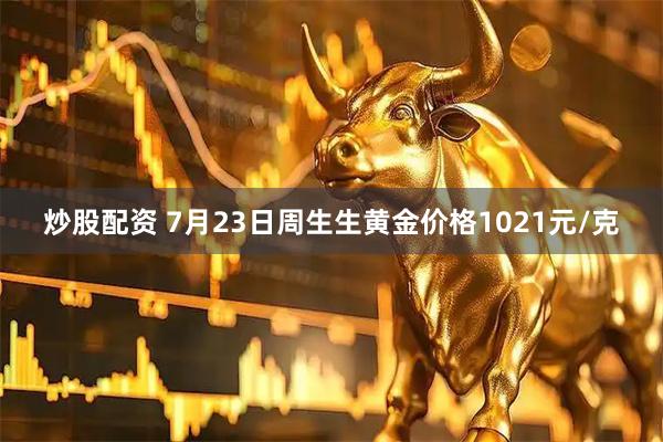 炒股配资 7月23日周生生黄金价格1021元/克