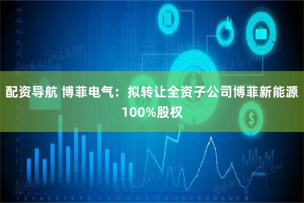 配资导航 博菲电气：拟转让全资子公司博菲新能源100%股权
