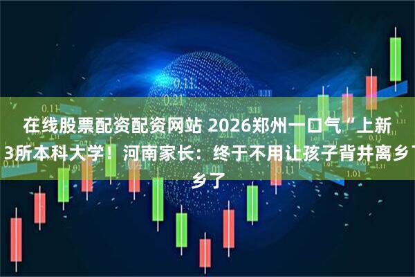 在线股票配资配资网站 2026郑州一口气“上新”3所本科大学！河南家长：终于不用让孩子背井离乡了