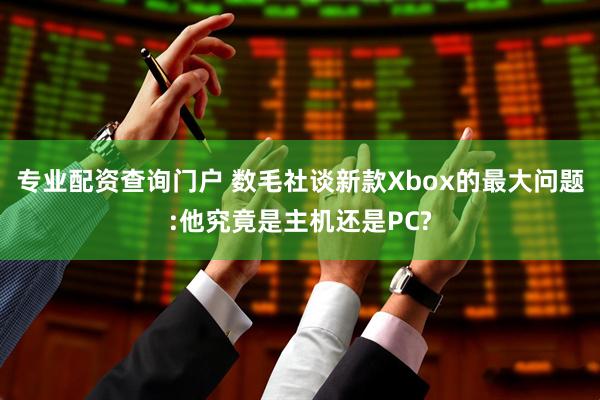 专业配资查询门户 数毛社谈新款Xbox的最大问题:他究竟是主机还是PC?
