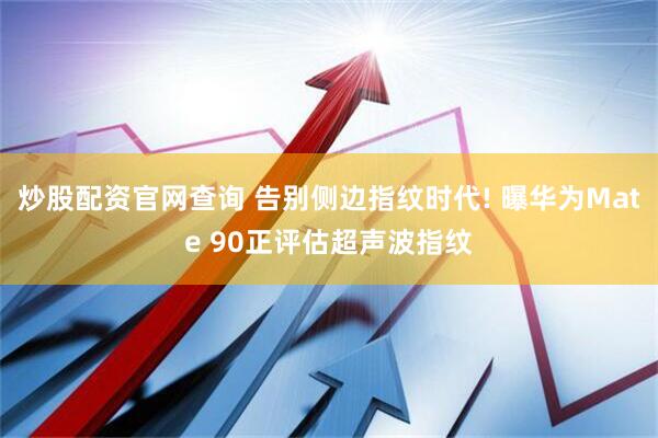 炒股配资官网查询 告别侧边指纹时代! 曝华为Mate 90正评估超声波指纹