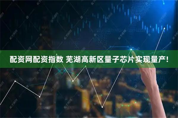 配资网配资指数 芜湖高新区量子芯片实现量产!