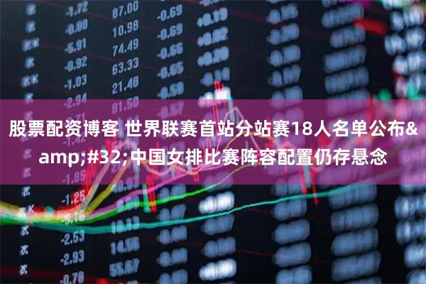 股票配资博客 世界联赛首站分站赛18人名单公布 中国女排比赛阵容配置仍存悬念