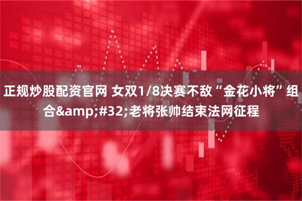 正规炒股配资官网 女双1/8决赛不敌“金花小将”组合 老将张帅结束法网征程