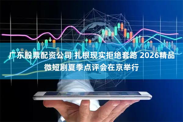 广东股票配资公司 扎根现实拒绝套路 2026精品微短剧夏季点评会在京举行