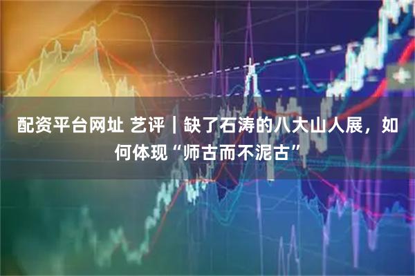 配资平台网址 艺评｜缺了石涛的八大山人展，如何体现“师古而不泥古”