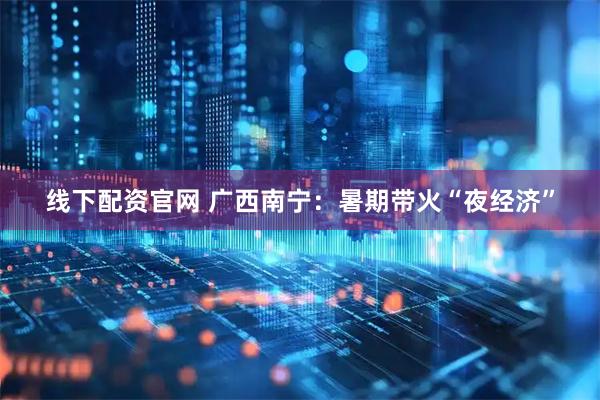 线下配资官网 广西南宁：暑期带火“夜经济”