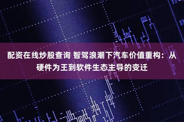 配资在线炒股查询 智驾浪潮下汽车价值重构：从硬件为王到软件生态主导的变迁