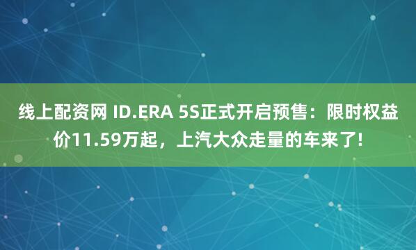 线上配资网 ID.ERA 5S正式开启预售：限时权益价11.59万起，上汽大众走量的车来了!