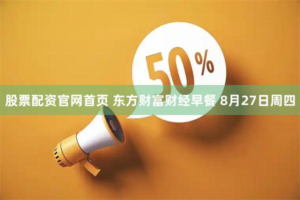 股票配资官网首页 东方财富财经早餐 8月27日周四