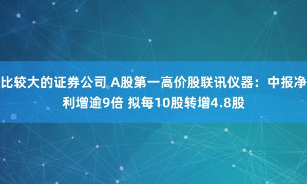 比较大的证券公司 A股第一高价股联讯仪器：中报净利增逾9倍 拟每10股转增4.8股