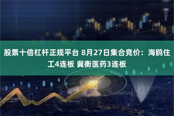 股票十倍杠杆正规平台 8月27日集合竞价：海鸥住工4连板 冀衡医药3连板